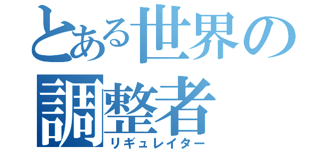 とある世界の調整者（リギュレイター）