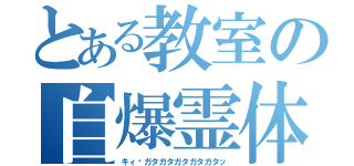 とある教室の自爆霊体（キィ〜ガタガタガタガタガタッ）