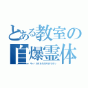 とある教室の自爆霊体（キィ〜ガタガタガタガタガタッ）