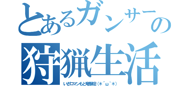 とあるガンサーの狩猟生活（いざロマンもと竜撃砲（＊´ω｀＊））