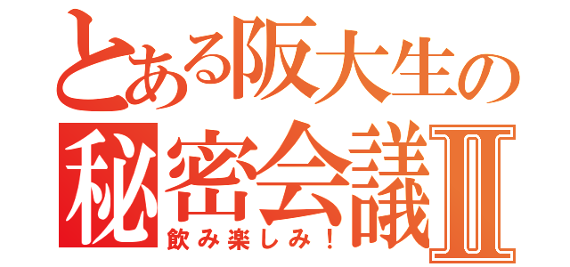 とある阪大生の秘密会議Ⅱ（飲み楽しみ！）