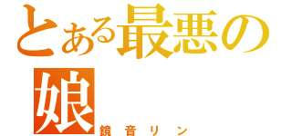 とある最悪の娘（鏡音リン）