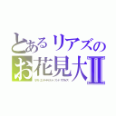 とあるリアズのお花見大会Ⅱ（リアル エンターテイメント アンド サプライズ）