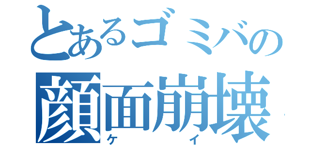 とあるゴミバの顔面崩壊（ケイ）