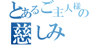 とあるご主人様の慈しみ（）