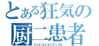 とある狂気の厨二患者（マッドサイエンティスト）