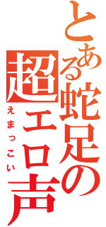 とある蛇足の超エロ声（えまっこい）