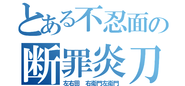 とある不忍面の断罪炎刀（左右田　右衛門左衛門）