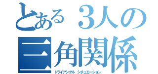 とある３人の三角関係（トライアングル シチュエーション）