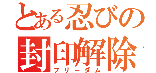 とある忍びの封印解除（フリーダム）