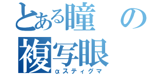 とある瞳の複写眼（αスティグマ）