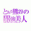 とある熊谷の最強美人（激かわ美少女）