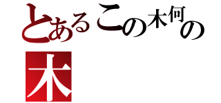 とあるこの木何の木（）