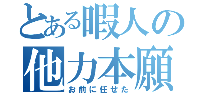 とある暇人の他力本願（お前に任せた）