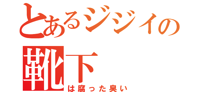 とあるジジイの靴下（は腐った臭い）