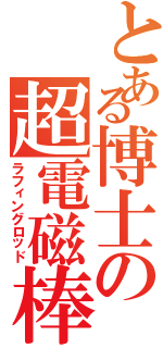 とある博士の超電磁棒（ラフィングロッド）