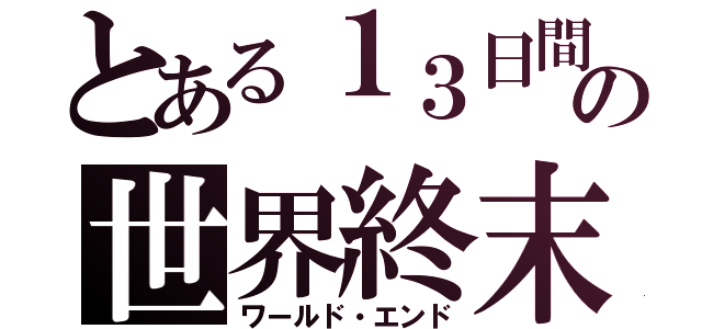 とある１３日間の世界終末（ワールド・エンド）