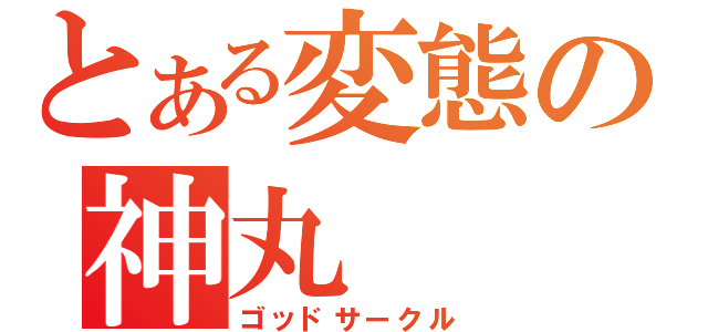 とある変態の神丸（ゴッドサークル）