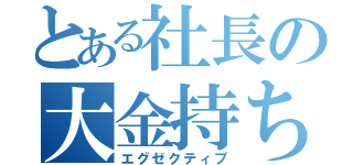 とある社長の大金持ち（エグゼクティブ）