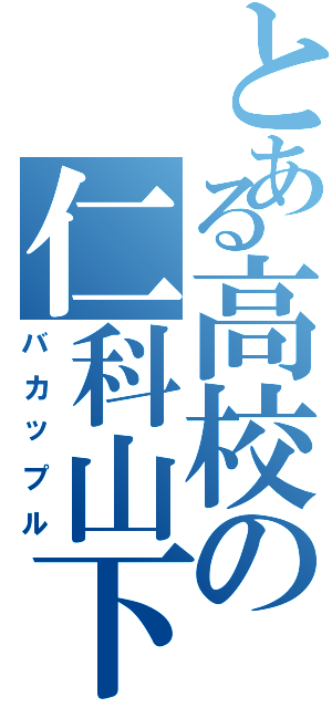 とある高校の仁科山下（バカップル）