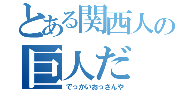 とある関西人の巨人だ（でっかいおっさんや）