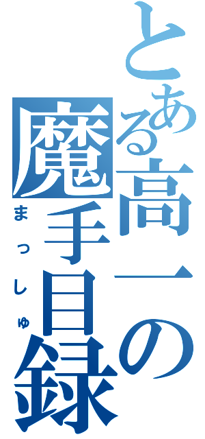 とある高一の魔手目録（まっしゅ）