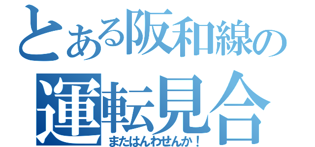 とある阪和線の運転見合（またはんわせんか！）