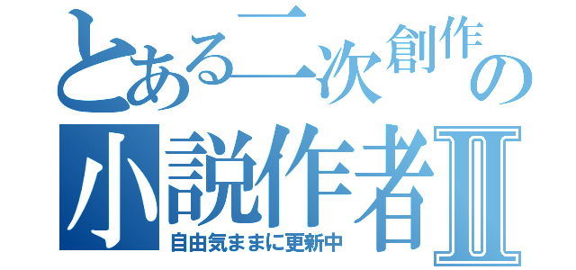 とある二次創作の小説作者Ⅱ（自由気ままに更新中）