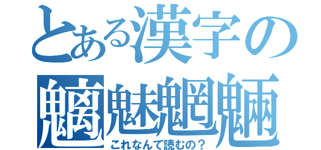 とある漢字の魑魅魍魎（これなんて読むの？）