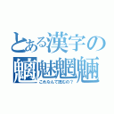 とある漢字の魑魅魍魎（これなんて読むの？）