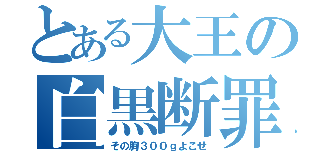 とある大王の白黒断罪（その胸３００ｇよこせ）