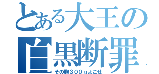 とある大王の白黒断罪（その胸３００ｇよこせ）