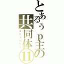 とあるぅｐ主の共同体⑪（コミュニティ）