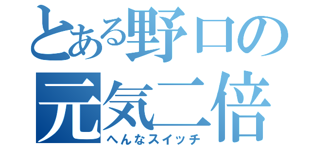 とある野口の元気二倍（へんなスイッチ）