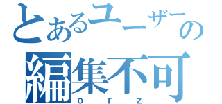 とあるユーザーの編集不可（ｏｒｚ）