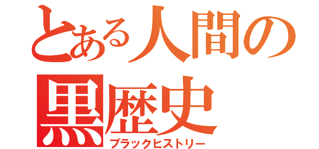 とある人間の黒歴史（ブラックヒストリー）