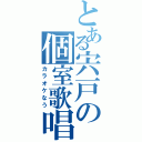 とある宍戸の個室歌唱（カラオケなう）