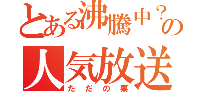 とある沸騰中？の人気放送（ただの栗）