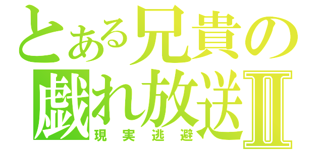 とある兄貴の戯れ放送Ⅱ（現実逃避）