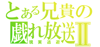 とある兄貴の戯れ放送Ⅱ（現実逃避）