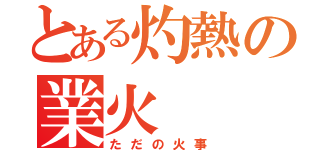 とある灼熱の業火（ただの火事）