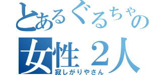 とあるぐるちゃの女性２人（寂しがりやさん）