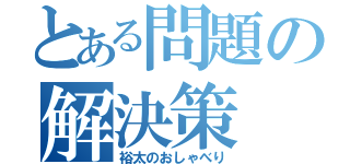 とある問題の解決策（裕太のおしゃべり）