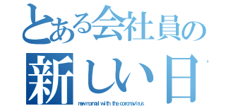 とある会社員の新しい日常（ｎｅｗ ｎｏｒｍａｌ ｗｉｔｈ ｔｈｅ ｃｏｒｏｎａｖｉｒｕｓ）