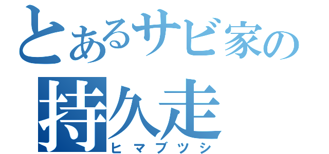 とあるサビ家の持久走（ヒマブツシ）