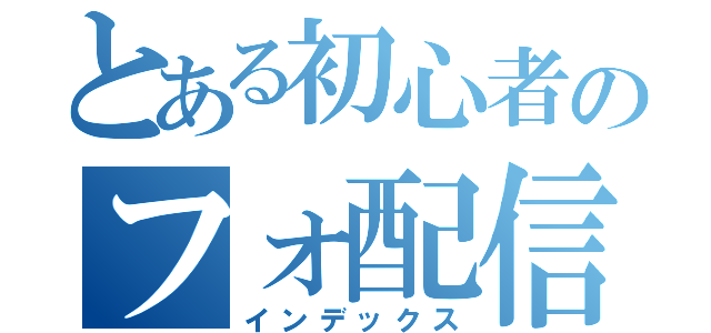 とある初心者のフォ配信（インデックス）