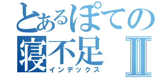 とあるぽての寝不足Ⅱ（インデックス）