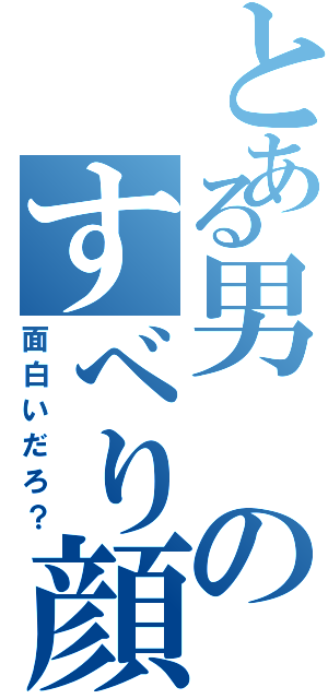 とある男のすべり顔Ⅱ（面白いだろ？）