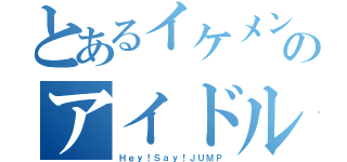 とあるイケメンのアイドルグループ（Ｈｅｙ！Ｓａｙ！ＪＵＭＰ）