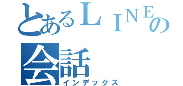 とあるＬＩＮＥの会話（インデックス）